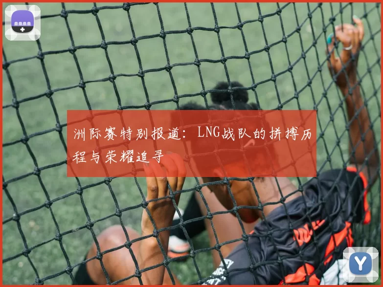 洲际赛特别报道：LNG战队的拼搏历程与荣耀追寻