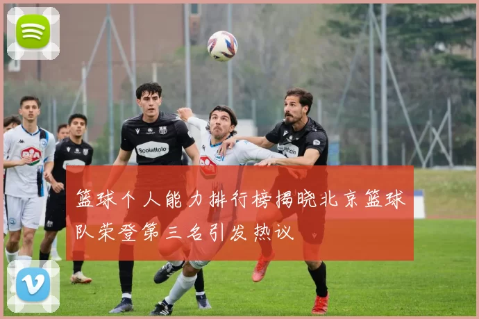 篮球个人能力排行榜揭晓北京篮球队荣登第三名引发热议