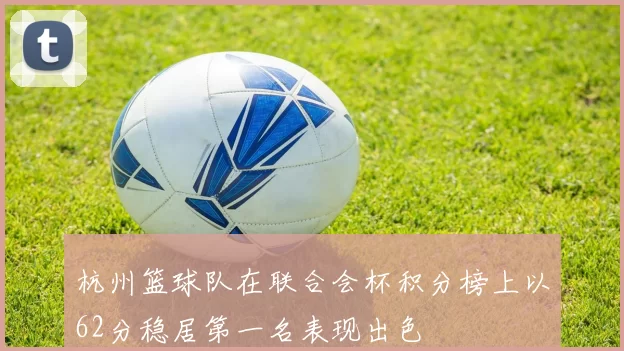杭州篮球队在联合会杯积分榜上以62分稳居第一名表现出色