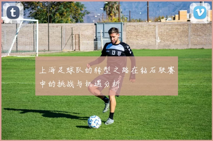上海足球队的转型之路在钻石联赛中的挑战与机遇分析