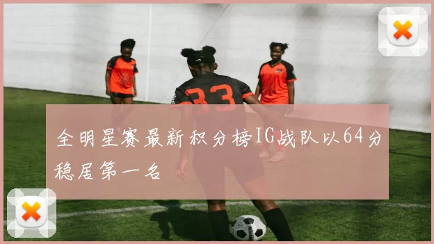 全明星赛最新积分榜IG战队以64分稳居第一名