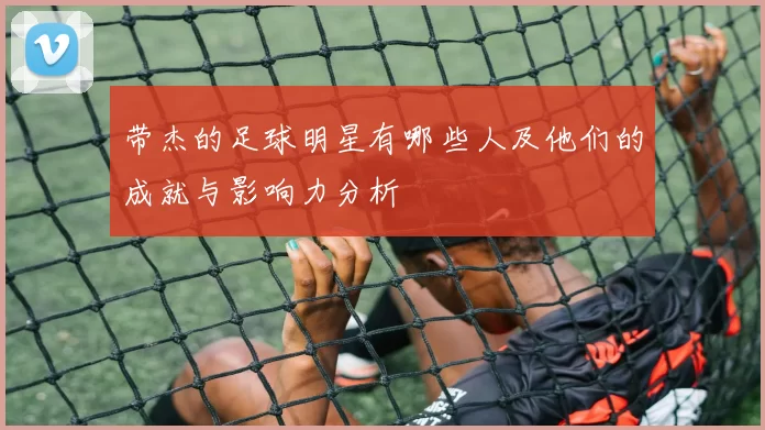 带杰的足球明星有哪些人及他们的成就与影响力分析