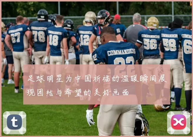 足球明星为中国祈福的温暖瞬间展现团结与希望的美好画面