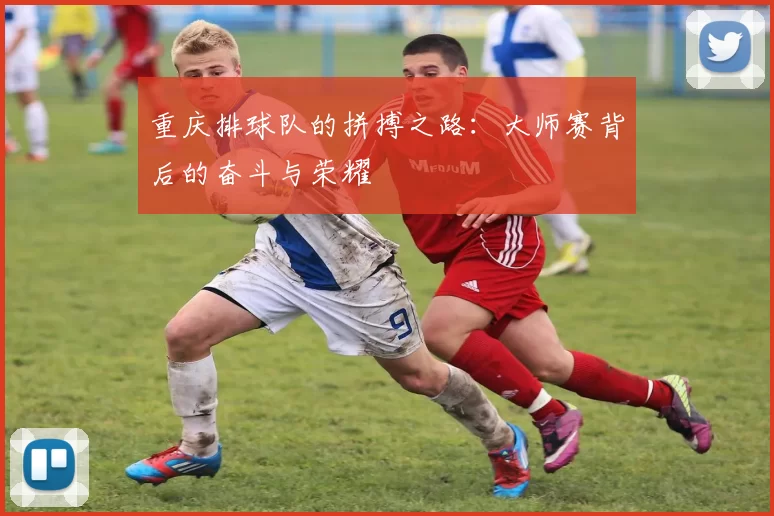重庆排球队的拼搏之路：大师赛背后的奋斗与荣耀