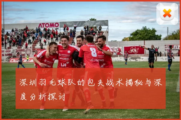 深圳羽毛球队的包夹战术揭秘与深度分析探讨