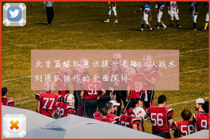北京篮球队意识提升之路：从战术到团队协作的全面探讨