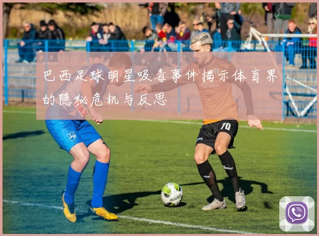 巴西足球明星吸毒事件揭示体育界的隐秘危机与反思