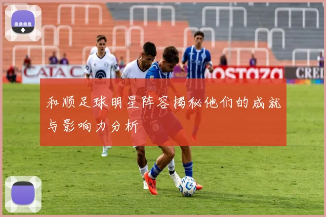 和顺足球明星阵容揭秘他们的成就与影响力分析