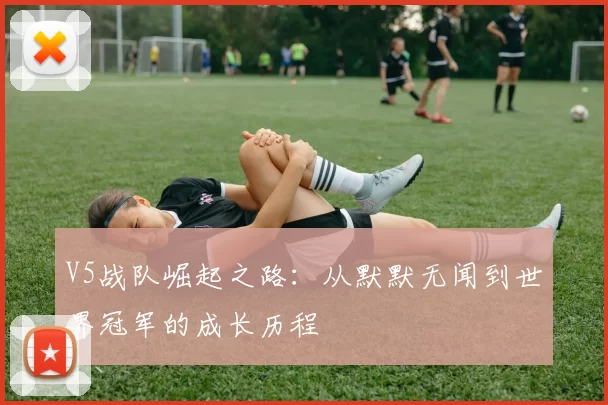 V5战队崛起之路：从默默无闻到世界冠军的成长历程