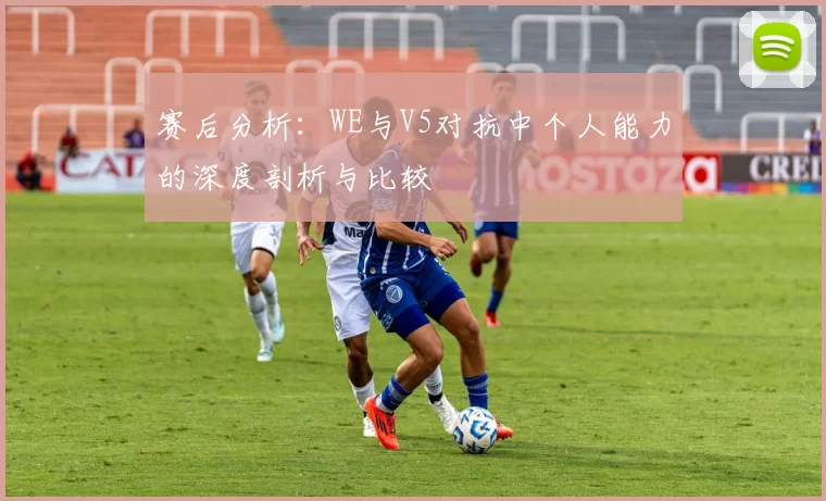 赛后分析：WE与V5对抗中个人能力的深度剖析与比较