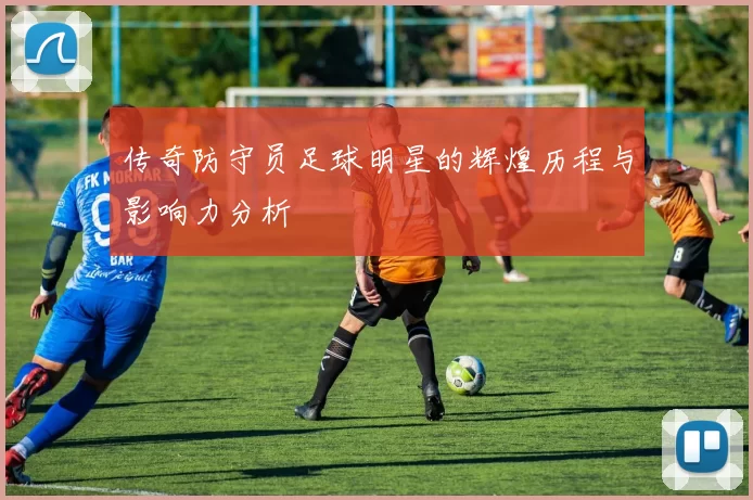 传奇防守员足球明星的辉煌历程与影响力分析