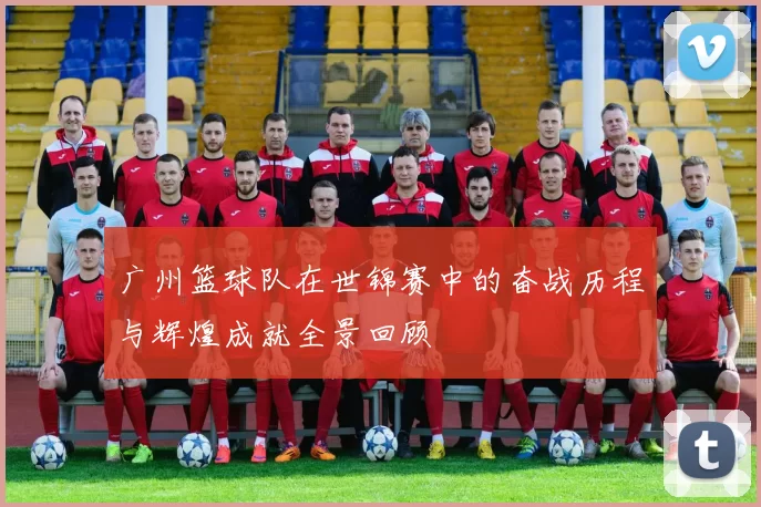 广州篮球队在世锦赛中的奋战历程与辉煌成就全景回顾