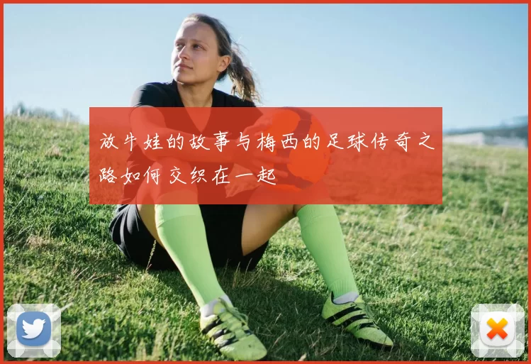 放牛娃的故事与梅西的足球传奇之路如何交织在一起