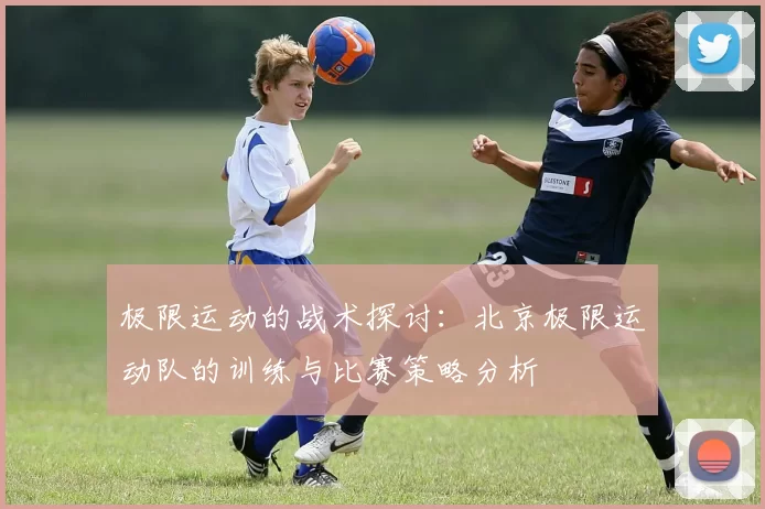 极限运动的战术探讨：北京极限运动队的训练与比赛策略分析
