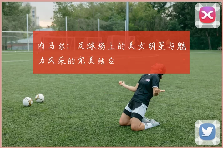 内马尔：足球场上的美女明星与魅力风采的完美结合