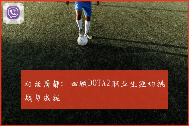 对话周静：回顾DOTA2职业生涯的挑战与成就