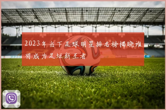 2023年当下足球明星排名榜揭晓谁将成为足坛新王者