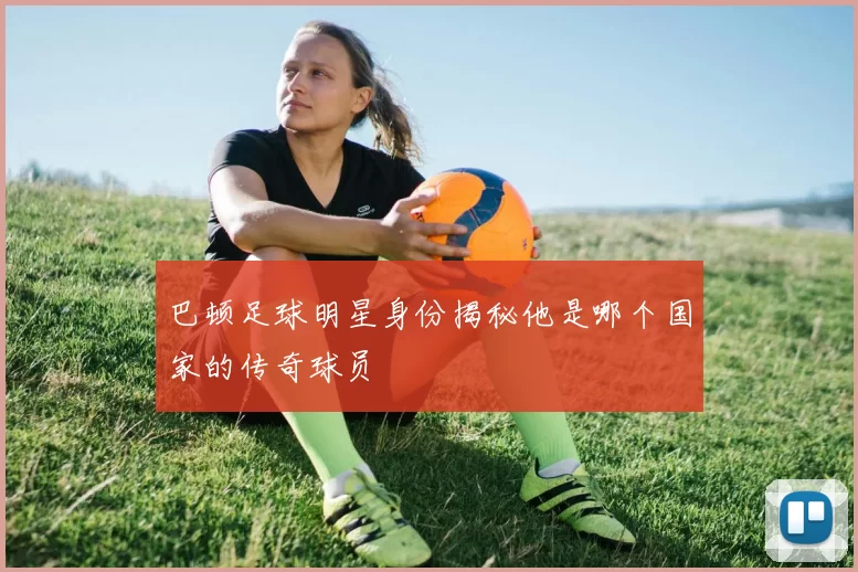 巴顿足球明星身份揭秘他是哪个国家的传奇球员