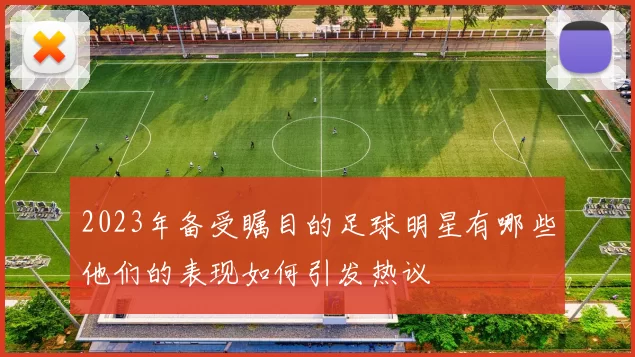 2023年备受瞩目的足球明星有哪些他们的表现如何引发热议