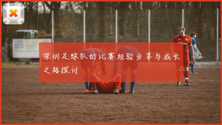 深圳足球队的比赛经验分享与成长之路探讨
