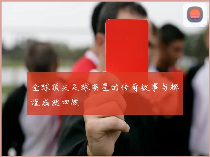 全球顶尖足球明星的传奇故事与辉煌成就回顾