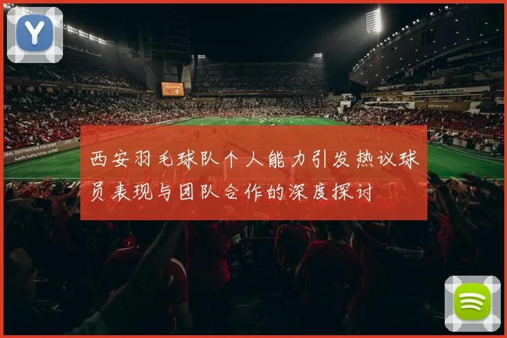 西安羽毛球队个人能力引发热议球员表现与团队合作的深度探讨